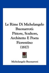 Le Rime Di Michelangelo Buonarroti: Pittore, Scultore, Architetto E Poeta Fiorentino (1817) (Italian Edition)