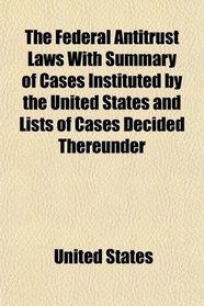 The Federal Antitrust Laws With Summary of Cases Instituted by the United States and Lists of Cases Decided Thereunder