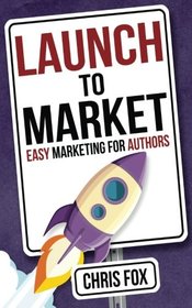 Launch to Market: Easy Marketing For Authors (Write Faster, Write Smarter) (Volume 4)