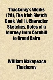 Thackeray's Works (28); The Irish Sketch Book, Vol. Ii. Character Sketches. Notes of a Journey From Cornhill to Grand Cairo