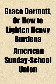 Grace Dermott, Or, How to Lighten Heavy Burdens