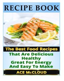Recipe Book: The Best Food Recipes That Are Delicious, Healthy, Great For Energy And Easy To Make (Healthy Cooking, Easy and Healthy Recipes, Recipe Cookbooks)