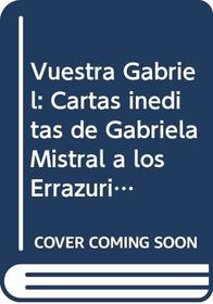 Vuestra Gabriel: Cartas inditas de Gabriela Mistral a los Errzuriz Echenique y Tomic Errzuriz (Memorias y biografas)