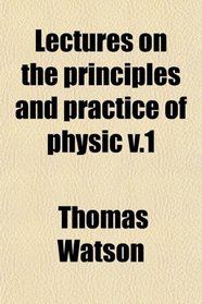 Lectures on the principles and practice of physic v.1