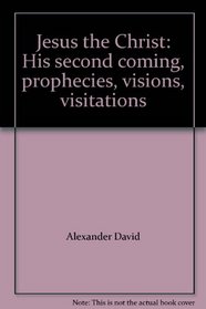 Jesus the Christ: His second coming, prophecies, visions, visitations