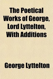 The Poetical Works of George, Lord Lyttelton, With Additions