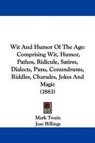 Wit And Humor Of The Age: Comprising Wit, Humor, Pathos, Ridicule, Satires, Dialects, Puns, Conundrums, Riddles, Charades, Jokes And Magic (1883)