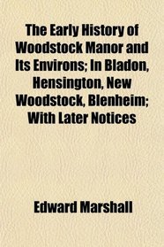 The Early History of Woodstock Manor and Its Environs; In Bladon, Hensington, New Woodstock, Blenheim; With Later Notices