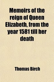 Memoirs of the reign of Queen Elizabeth, from the year 1581 till her death