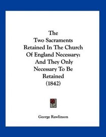 The Two Sacraments Retained In The Church Of England Necessary: And They Only Necessary To Be Retained (1842)