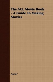 The ACL Movie Book - A Guide To Making Movies