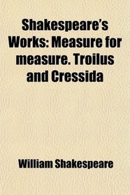 Shakespeare's Works: Measure for measure. Troilus and Cressida