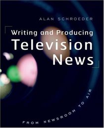 Writing and Producing Television News: From Newsroom to Air