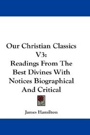 Our Christian Classics V3: Readings From The Best Divines With Notices Biographical And Critical