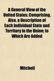 A General View of the United States; Comprising, Also, a Description of Each Individual State and Territory in the Union; to Which Are Added