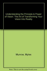 Understanding the Principle & Power of Vision: The Art of Transforming Your Vision Into Reality
