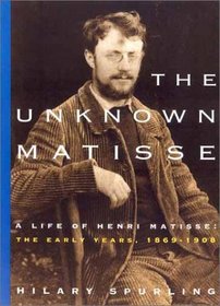 The Unknown Matisse: A Life of Henri Matisse, Volume 1: The Early Years, 1869-1908