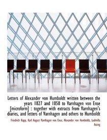 Letters of Alexander von Humboldt written between the years 1827 and 1858 to Varnhagen von Ense [mic