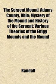The Serpent Mound, Adams County, Ohio; Mystery of the Mound and History of the Serpent: Various Theories of the Effigy Mounds and the Mound