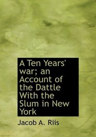 A Ten Years' war; an Account of the Dattle With the Slum in New York