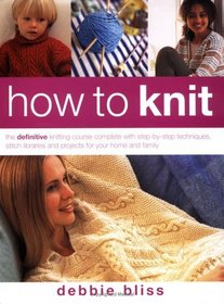 How to Knit : The Definitive Knitting Course Complete With Step-By-Step Techniques, Stitch Libraries and Projects for Your Home and Family