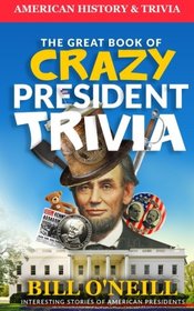 The Great Book of Crazy President Trivia: Interesting Stories of American Presidents (American History & Trivia) (Volume 1)