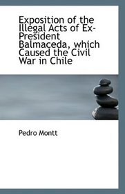 Exposition of the Illegal Acts of Ex-President Balmaceda, which Caused the Civil War in Chile