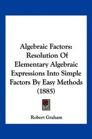 Algebraic Factors: Resolution Of Elementary Algebraic Expressions Into Simple Factors By Easy Methods (1885)