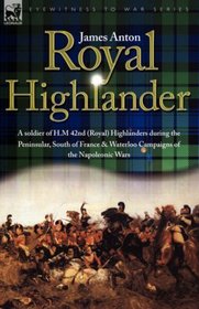 Royal Highlander: A Soldier of H. M. 42nd (Royal) Highlanders During the Peninsular, South of France and Waterloo Campaigns of the Napoleonic Wars