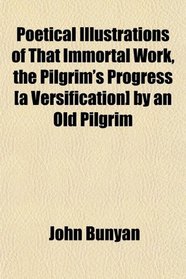 Poetical Illustrations of That Immortal Work, the Pilgrim's Progress [a Versification] by an Old Pilgrim