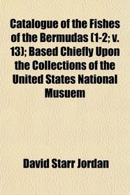 Catalogue of the Fishes of the Bermudas (1-2; v. 13); Based Chiefly Upon the Collections of the United States National Musuem