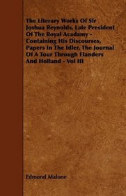The Literary Works Of Sir Joshua Reynolds, Late President Of The Royal Acadamy - Containing His Discourses, Papers In The Idler, The Journal Of A Tour Through Flanders And Holland - Vol III