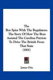The Boy Spies With The Regulators: The Story Of How The Boys Assisted The Carolina Patriots To Drive The British From That State (1901)
