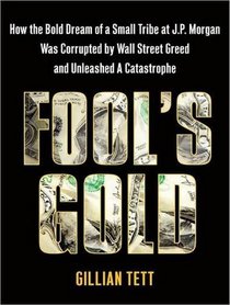 Fool's Gold: How the Bold Dream of a Small Tribe at J.P. Morgan Was Corrupted by Wall Street Greed and Unleashed a Catastrophe