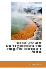 The life of John Knox: Containing Illustrations of the History of the Reformation in Scotland
