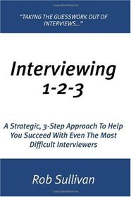Interviewing 1-2-3: A Strategic, 3-Step Approach To Help You Succeed With Even The Most Difficult Interviewers