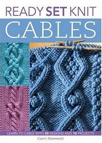 Ready, Set, Knit Cables: Learn to Cable with 20 Designs and 10 Projects