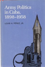 Army politics in Cuba, 1898-1958 (Pitt Latin American series)