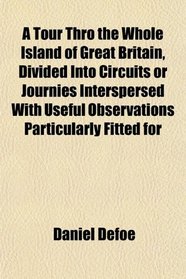 A Tour Thro the Whole Island of Great Britain, Divided Into Circuits or Journies Interspersed With Useful Observations Particularly Fitted for