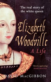 Elizabeth Woodville: A Life: The Real Story of the White Queen