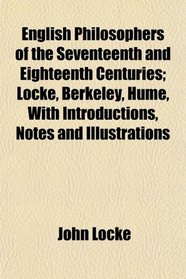English Philosophers of the Seventeenth and Eighteenth Centuries; Locke, Berkeley, Hume, With Introductions, Notes and Illustrations