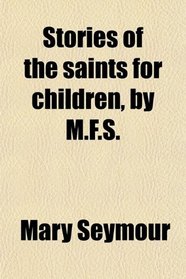 Stories of the saints for children, by M.F.S.