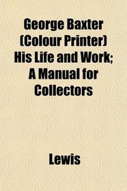George Baxter (Colour Printer) His Life and Work; A Manual for Collectors