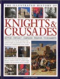 The Illustrated History of Knights & Crusades: A visual account of the life and times of the medieval knight, an examination of the code of chivalry, and a detailed history of the crusades