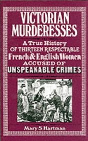 Victorian Murderesses: A True History of Thirteen Respectable French and English Women Accused of Unspeakable Crimes