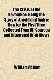 The Crisis of the Revolution, Being the Story of Arnold and Andr; Now for the First Time Collected From All Sources and Illustrated With Views