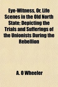 Eye-Witness, Or, Life Scenes in the Old North State; Depicting the Trials and Sufferings of the Unionists During the Rebellion