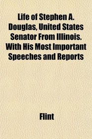 Life of Stephen A. Douglas, United States Senator From Illinois. With His Most Important Speeches and Reports