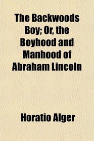 The Backwoods Boy; Or, the Boyhood and Manhood of Abraham Lincoln