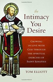 The Intimacy You Desire: Growing in Love with God Through the Spiritual Exercises of Saint Ignatius